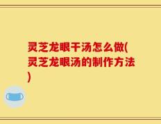 灵芝龙眼干汤怎么做(灵芝龙眼汤的制作方法)