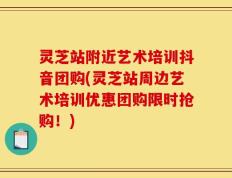 灵芝站附近艺术培训抖音团购(灵芝站周边艺术培训优惠团购限时抢购！)