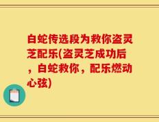 白蛇传选段为救你盗灵芝配乐(盗灵芝成功后，白蛇救你，配乐燃动心弦)