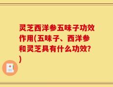 灵芝西洋参五味子功效作用(五味子、西洋参和灵芝具有什么功效？)