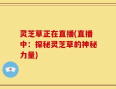 灵芝草正在直播(直播中：探秘灵芝草的神秘力量)