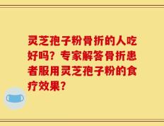 灵芝孢子粉骨折的人吃好吗？专家解答骨折患者服用灵芝孢子粉的食疗效果？