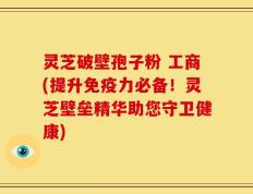 灵芝破壁孢子粉 工商(提升免疫力必备！灵芝壁垒精华助您守卫健康)