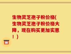 生物灵芝孢子粉价格(生物灵芝孢子粉价格大降，现在购买更加实惠！)