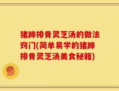 猪蹄排骨灵芝汤的做法窍门(简单易学的猪蹄排骨灵芝汤美食秘籍)