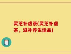 灵芝补虚茶(灵芝补虚茶，滋补养生佳品)