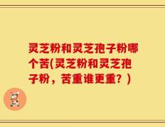 灵芝粉和灵芝孢子粉哪个苦(灵芝粉和灵芝孢子粉，苦重谁更重？)