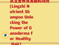 灵芝营养洗发露的功效(Lingzhi Nutrient Shampoo Unlocking the Power of Ganoderma for Healthy Hair)