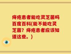 痔疮患者能吃灵芝菌吗百度百科(能不能吃灵芝菌？痔疮患者应该知道这些。)