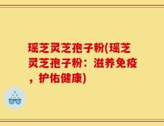 瑶芝灵芝孢子粉(瑶芝灵芝孢子粉：滋养免疫，护佑健康)