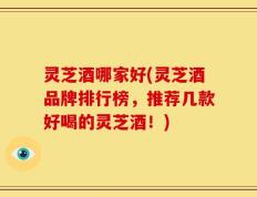 灵芝酒哪家好(灵芝酒品牌排行榜，推荐几款好喝的灵芝酒！)