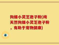 狗细小灵芝孢子粉(纯天然狗细小灵芝孢子粉，有助于宠物健康)