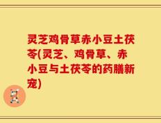 灵芝鸡骨草赤小豆土茯苓(灵芝、鸡骨草、赤小豆与土茯苓的药膳新宠)