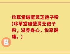 珍草堂破壁灵芝孢子粉(珍草堂破壁灵芝孢子粉，滋养身心，悦享健康。)