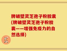 牌破壁灵芝孢子粉胶囊(牌破壁灵芝孢子粉胶囊——增强免疫力的自然选择)