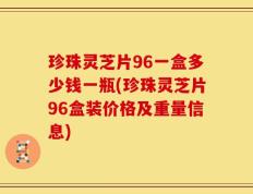 珍珠灵芝片96一盒多少钱一瓶(珍珠灵芝片96盒装价格及重量信息)