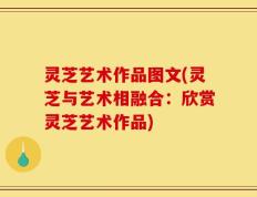 灵芝艺术作品图文(灵芝与艺术相融合：欣赏灵芝艺术作品)