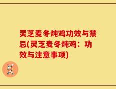 灵芝麦冬炖鸡功效与禁忌(灵芝麦冬炖鸡：功效与注意事项)