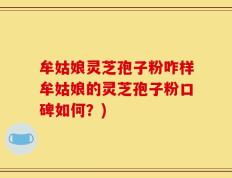 牟姑娘灵芝孢子粉咋样牟姑娘的灵芝孢子粉口碑如何？)