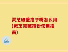 灵芝破壁孢子粉怎么用(灵芝壳破孢粉使用指南)