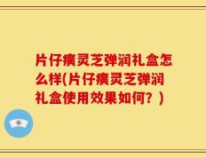 片仔癀灵芝弹润礼盒怎么样(片仔癀灵芝弹润礼盒使用效果如何？)