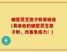 破壁灵芝孢子粉易吸收(易吸收的破壁灵芝孢子粉，改善免疫力！)