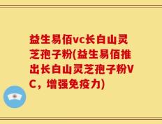 益生易佰vc长白山灵芝孢子粉(益生易佰推出长白山灵芝孢子粉VC，增强免疫力)