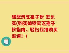 破壁灵芝孢子粉 怎么买(购买破壁灵芝孢子粉指南，轻松找准购买渠道！)