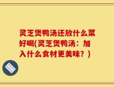 灵芝煲鸭汤还放什么菜好喝(灵芝煲鸭汤：加入什么食材更美味？)