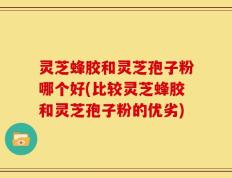 灵芝蜂胶和灵芝孢子粉哪个好(比较灵芝蜂胶和灵芝孢子粉的优劣)