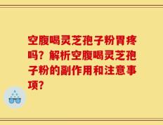空腹喝灵芝孢子粉胃疼吗？解析空腹喝灵芝孢子粉的副作用和注意事项？