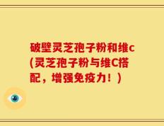 破壁灵芝孢子粉和维c(灵芝孢子粉与维C搭配，增强免疫力！)