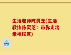 生活老师陈灵芝(生活教练陈灵芝：带你走出幸福误区)