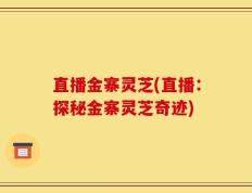 直播金寨灵芝(直播：探秘金寨灵芝奇迹)