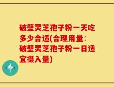 破壁灵芝孢子粉一天吃多少合适(合理用量：破壁灵芝孢子粉一日适宜摄入量)