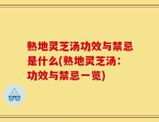 熟地灵芝汤功效与禁忌是什么(熟地灵芝汤：功效与禁忌一览)