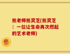 熊老师熊灵芝(熊灵芝：一位让生命再次燃起的艺术老师)