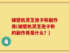 破壁机灵芝孢子粉副作用(破壁机灵芝孢子粉的副作用是什么？)