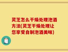 灵芝怎么干燥处理泡酒方法(灵芝干燥处理让您享受自制泡酒美味)