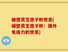 破壁灵芝孢子粉世圣(破壁灵芝孢子粉：提升免疫力的世圣)