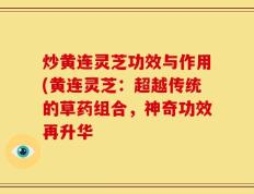 炒黄连灵芝功效与作用(黄连灵芝：超越传统的草药组合，神奇功效再升华