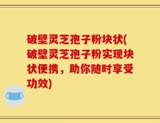 破壁灵芝孢子粉块状(破壁灵芝孢子粉实现块状便携，助你随时享受功效)