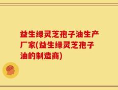 益生绿灵芝孢子油生产厂家(益生绿灵芝孢子油的制造商)