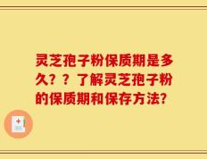 灵芝孢子粉保质期是多久？？了解灵芝孢子粉的保质期和保存方法？