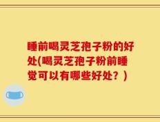 睡前喝灵芝孢子粉的好处(喝灵芝孢子粉前睡觉可以有哪些好处？)