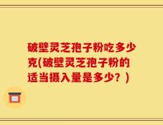 破壁灵芝孢子粉吃多少克(破壁灵芝孢子粉的适当摄入量是多少？)