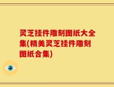 灵芝挂件雕刻图纸大全集(精美灵芝挂件雕刻图纸合集)