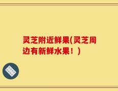 灵芝附近鲜果(灵芝周边有新鲜水果！)