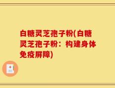 白糖灵芝孢子粉(白糖灵芝孢子粉：构建身体免疫屏障)