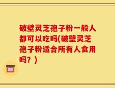 破壁灵芝孢子粉一般人都可以吃吗(破壁灵芝孢子粉适合所有人食用吗？)